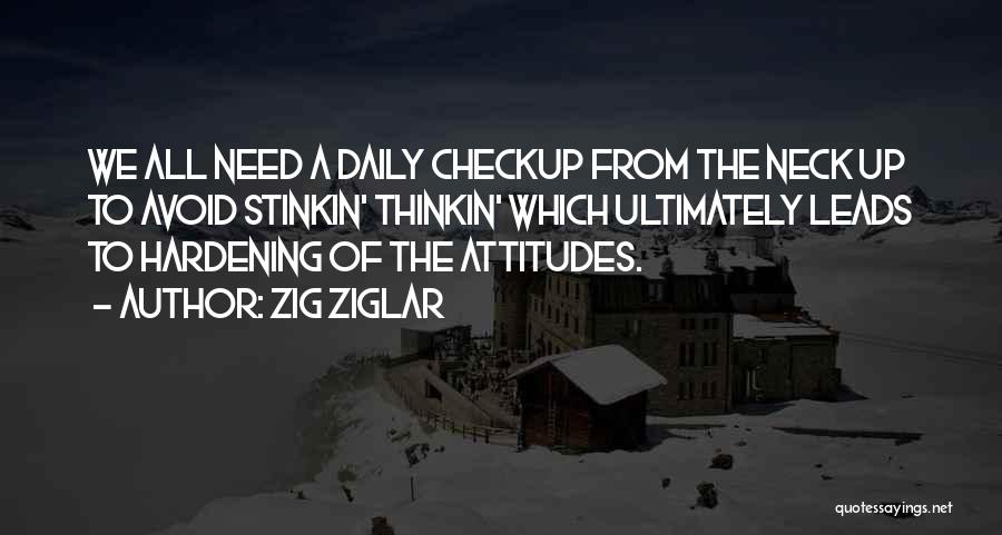 Zig Ziglar Quotes: We All Need A Daily Checkup From The Neck Up To Avoid Stinkin' Thinkin' Which Ultimately Leads To Hardening Of