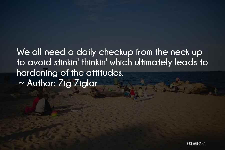 Zig Ziglar Quotes: We All Need A Daily Checkup From The Neck Up To Avoid Stinkin' Thinkin' Which Ultimately Leads To Hardening Of