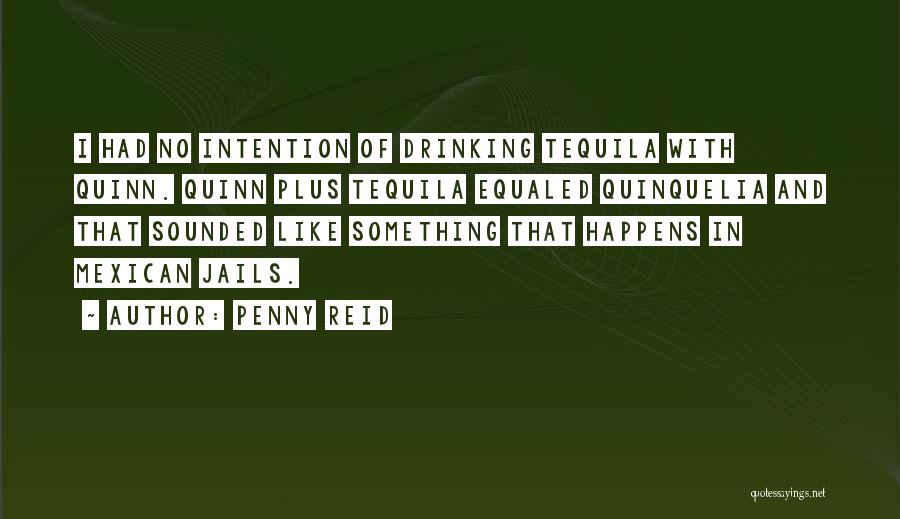 Penny Reid Quotes: I Had No Intention Of Drinking Tequila With Quinn. Quinn Plus Tequila Equaled Quinquelia And That Sounded Like Something That