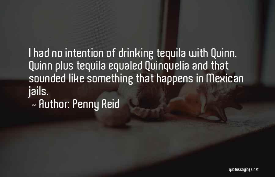 Penny Reid Quotes: I Had No Intention Of Drinking Tequila With Quinn. Quinn Plus Tequila Equaled Quinquelia And That Sounded Like Something That