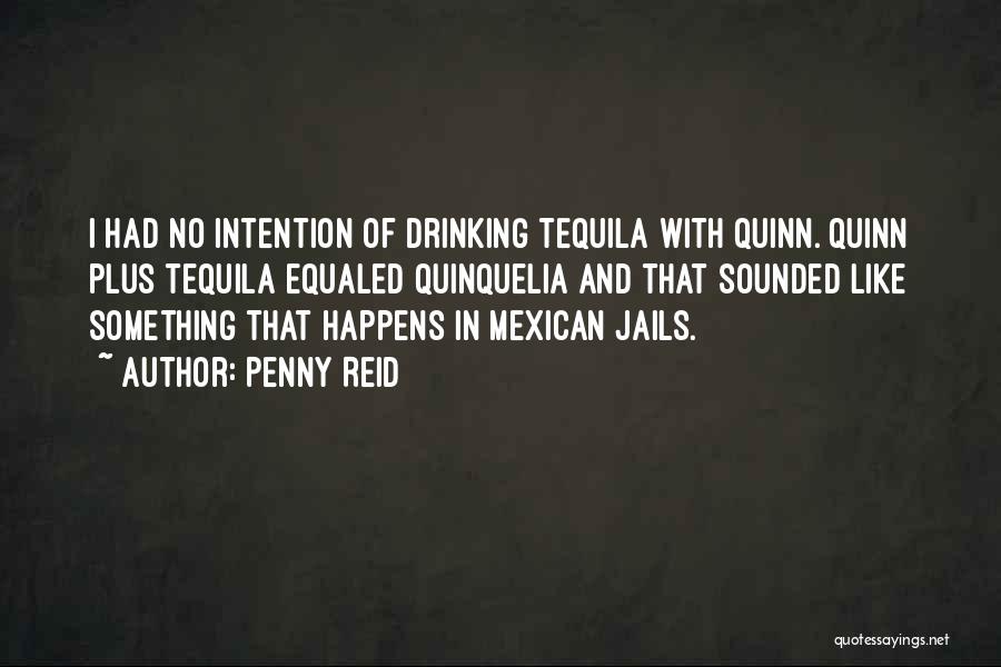 Penny Reid Quotes: I Had No Intention Of Drinking Tequila With Quinn. Quinn Plus Tequila Equaled Quinquelia And That Sounded Like Something That