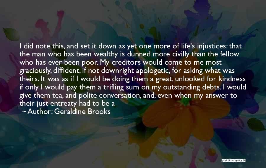 Geraldine Brooks Quotes: I Did Note This, And Set It Down As Yet One More Of Life's Injustices: That The Man Who Has