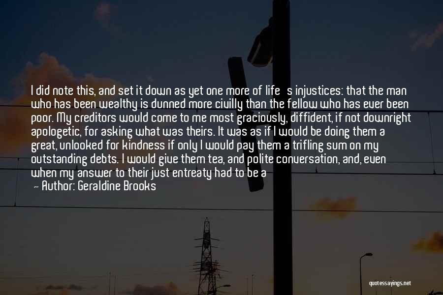 Geraldine Brooks Quotes: I Did Note This, And Set It Down As Yet One More Of Life's Injustices: That The Man Who Has