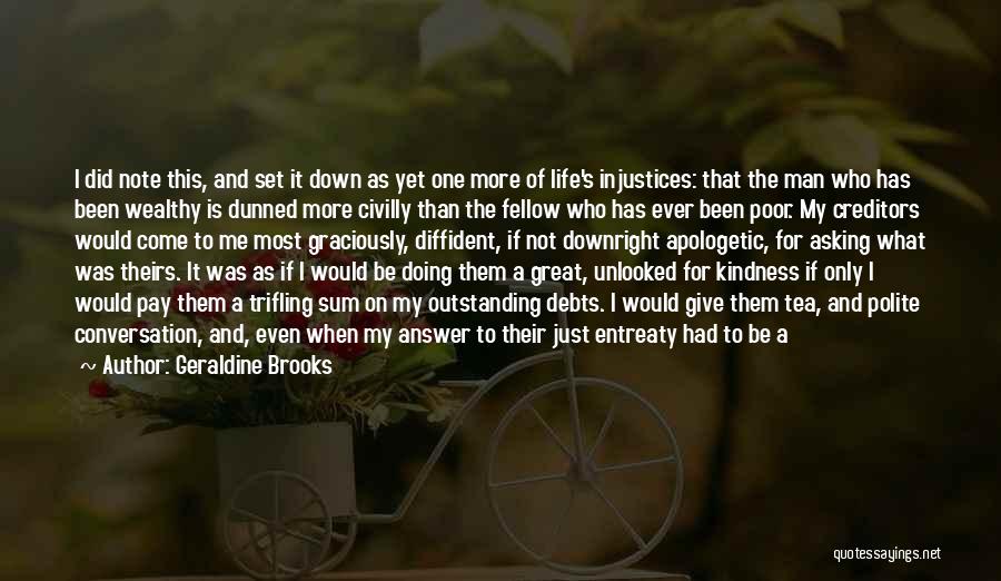 Geraldine Brooks Quotes: I Did Note This, And Set It Down As Yet One More Of Life's Injustices: That The Man Who Has