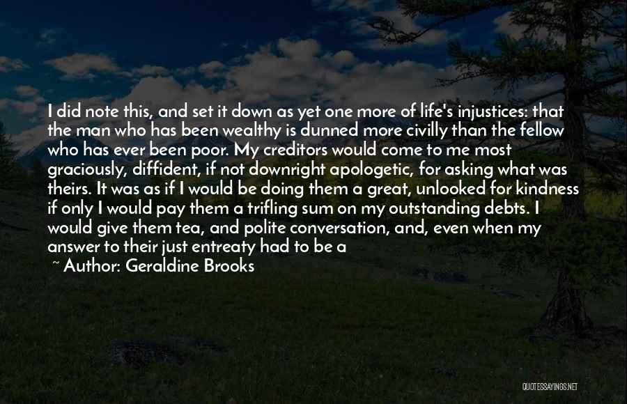 Geraldine Brooks Quotes: I Did Note This, And Set It Down As Yet One More Of Life's Injustices: That The Man Who Has