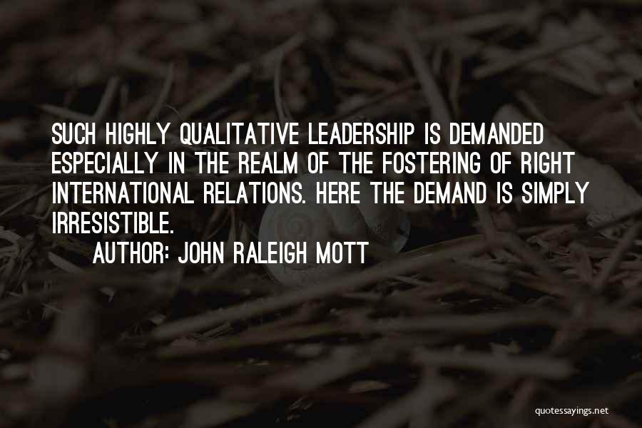 John Raleigh Mott Quotes: Such Highly Qualitative Leadership Is Demanded Especially In The Realm Of The Fostering Of Right International Relations. Here The Demand