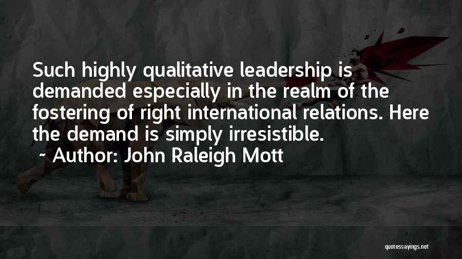 John Raleigh Mott Quotes: Such Highly Qualitative Leadership Is Demanded Especially In The Realm Of The Fostering Of Right International Relations. Here The Demand