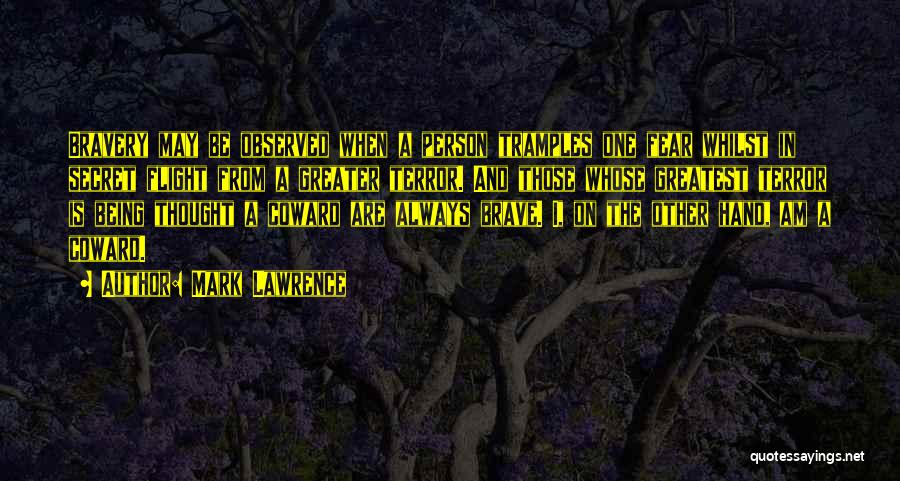 Mark Lawrence Quotes: Bravery May Be Observed When A Person Tramples One Fear Whilst In Secret Flight From A Greater Terror. And Those