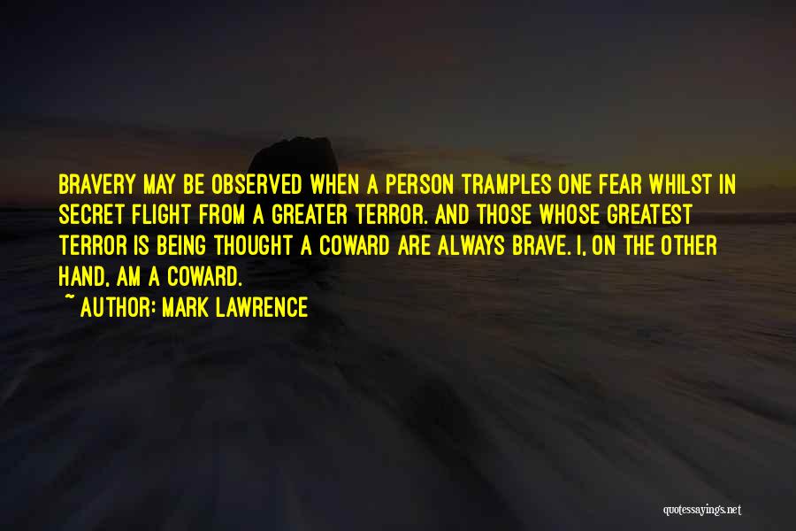 Mark Lawrence Quotes: Bravery May Be Observed When A Person Tramples One Fear Whilst In Secret Flight From A Greater Terror. And Those