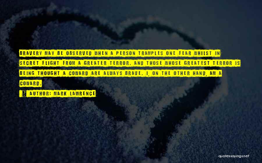 Mark Lawrence Quotes: Bravery May Be Observed When A Person Tramples One Fear Whilst In Secret Flight From A Greater Terror. And Those