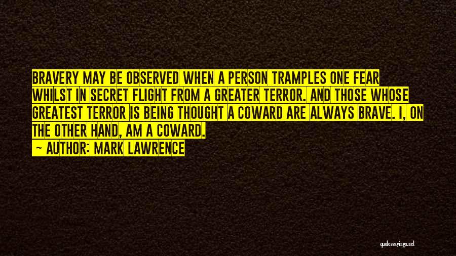 Mark Lawrence Quotes: Bravery May Be Observed When A Person Tramples One Fear Whilst In Secret Flight From A Greater Terror. And Those