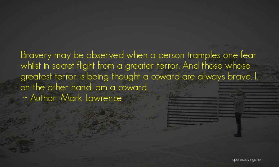 Mark Lawrence Quotes: Bravery May Be Observed When A Person Tramples One Fear Whilst In Secret Flight From A Greater Terror. And Those