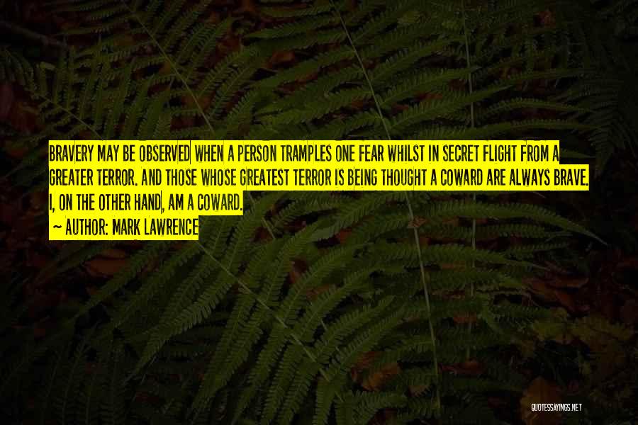 Mark Lawrence Quotes: Bravery May Be Observed When A Person Tramples One Fear Whilst In Secret Flight From A Greater Terror. And Those