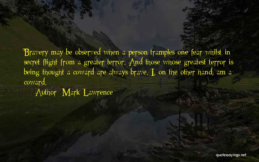 Mark Lawrence Quotes: Bravery May Be Observed When A Person Tramples One Fear Whilst In Secret Flight From A Greater Terror. And Those