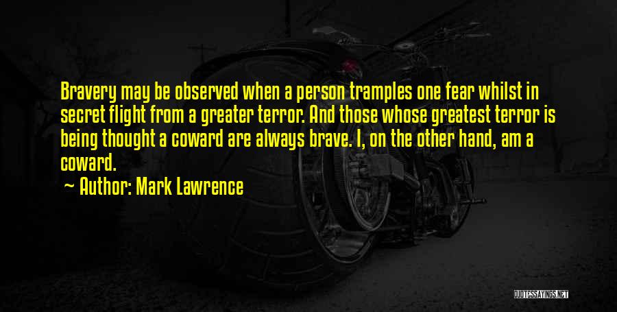 Mark Lawrence Quotes: Bravery May Be Observed When A Person Tramples One Fear Whilst In Secret Flight From A Greater Terror. And Those