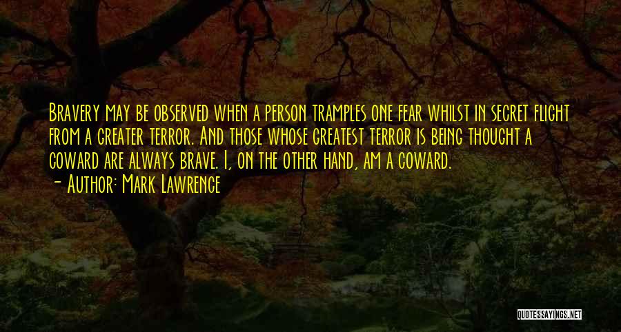 Mark Lawrence Quotes: Bravery May Be Observed When A Person Tramples One Fear Whilst In Secret Flight From A Greater Terror. And Those