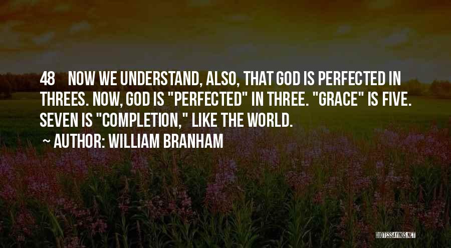 William Branham Quotes: 48 Now We Understand, Also, That God Is Perfected In Threes. Now, God Is Perfected In Three. Grace Is Five.