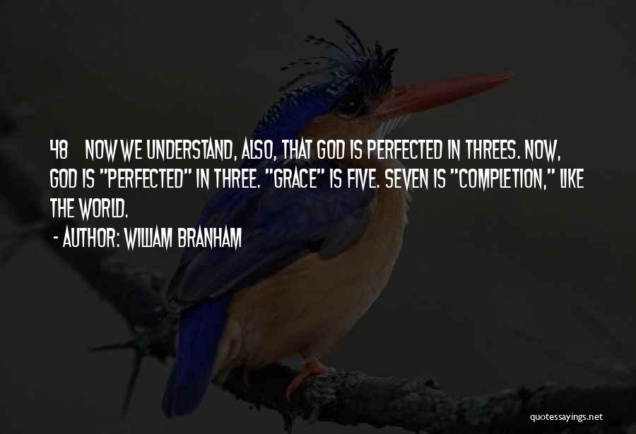 William Branham Quotes: 48 Now We Understand, Also, That God Is Perfected In Threes. Now, God Is Perfected In Three. Grace Is Five.