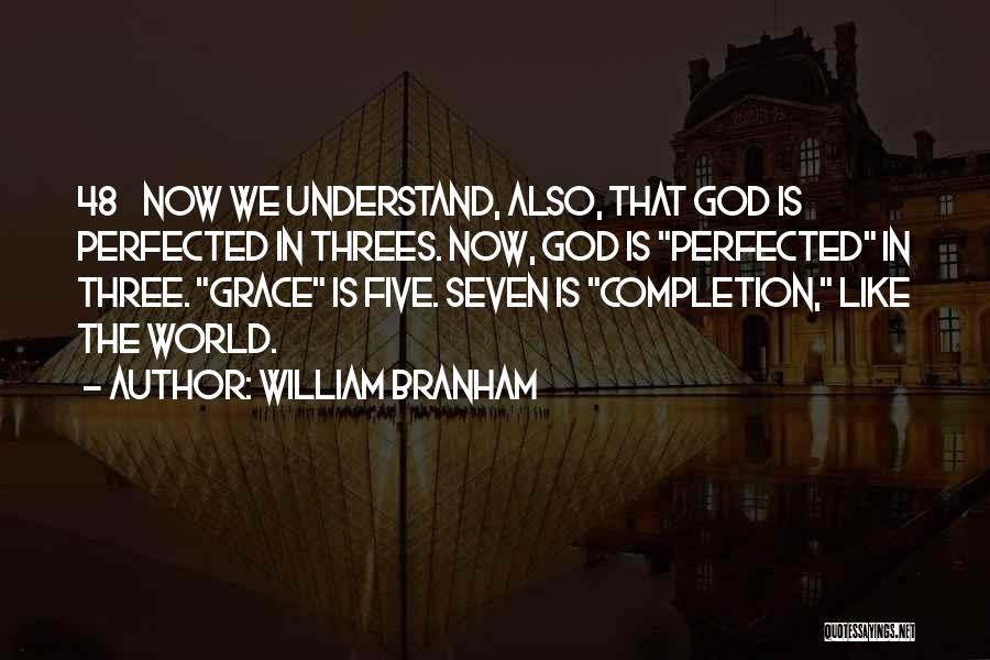 William Branham Quotes: 48 Now We Understand, Also, That God Is Perfected In Threes. Now, God Is Perfected In Three. Grace Is Five.