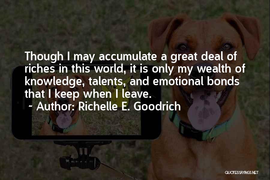 Richelle E. Goodrich Quotes: Though I May Accumulate A Great Deal Of Riches In This World, It Is Only My Wealth Of Knowledge, Talents,