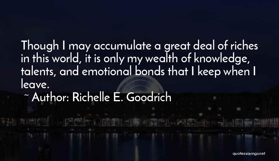 Richelle E. Goodrich Quotes: Though I May Accumulate A Great Deal Of Riches In This World, It Is Only My Wealth Of Knowledge, Talents,