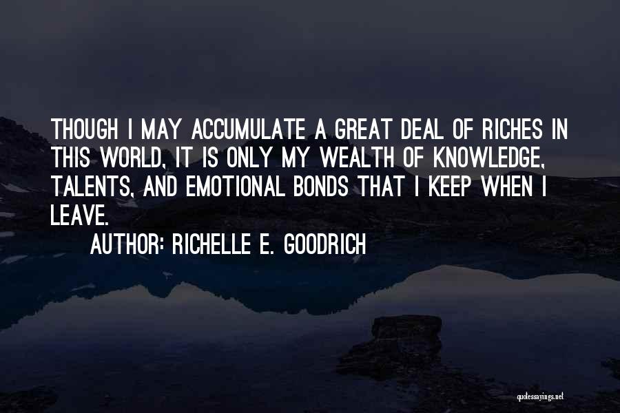 Richelle E. Goodrich Quotes: Though I May Accumulate A Great Deal Of Riches In This World, It Is Only My Wealth Of Knowledge, Talents,