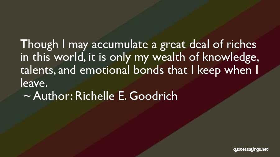 Richelle E. Goodrich Quotes: Though I May Accumulate A Great Deal Of Riches In This World, It Is Only My Wealth Of Knowledge, Talents,