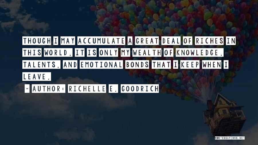 Richelle E. Goodrich Quotes: Though I May Accumulate A Great Deal Of Riches In This World, It Is Only My Wealth Of Knowledge, Talents,