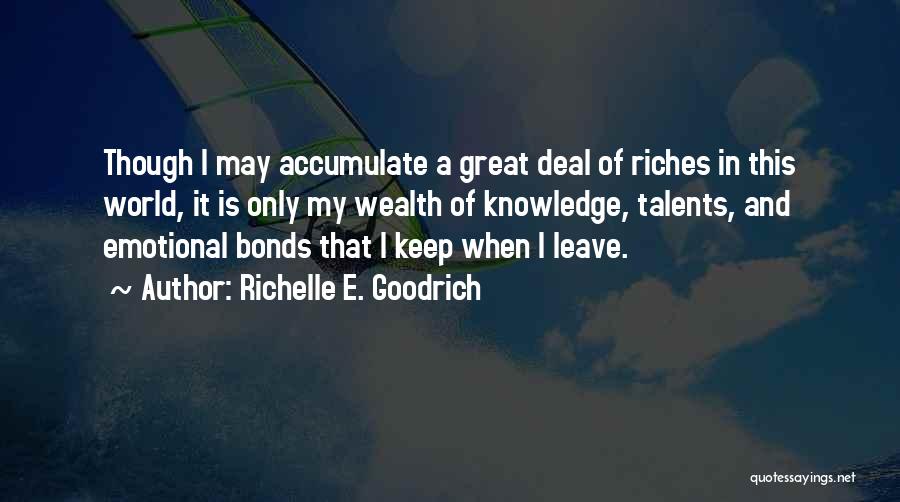 Richelle E. Goodrich Quotes: Though I May Accumulate A Great Deal Of Riches In This World, It Is Only My Wealth Of Knowledge, Talents,