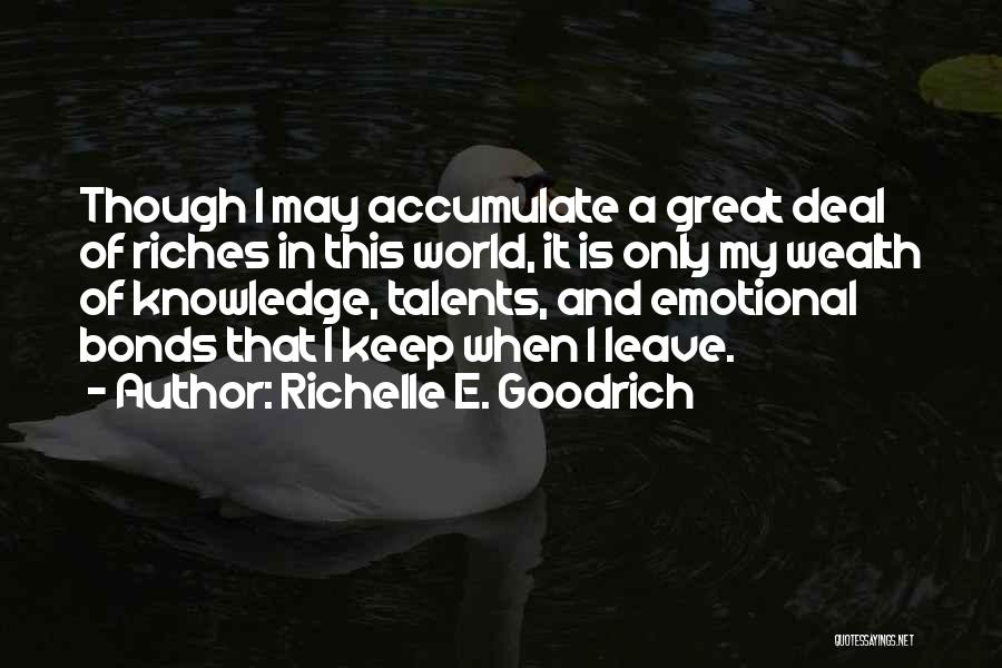 Richelle E. Goodrich Quotes: Though I May Accumulate A Great Deal Of Riches In This World, It Is Only My Wealth Of Knowledge, Talents,