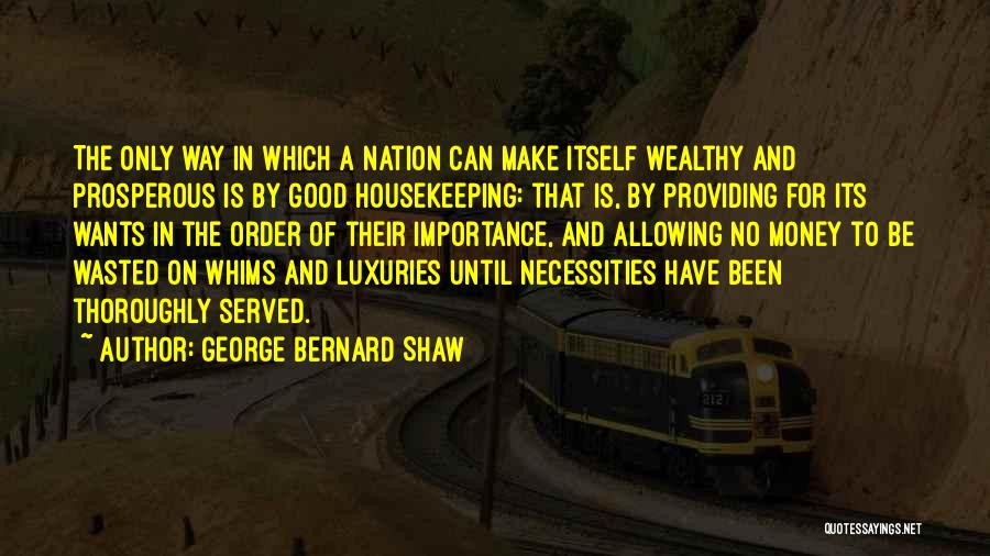 George Bernard Shaw Quotes: The Only Way In Which A Nation Can Make Itself Wealthy And Prosperous Is By Good Housekeeping: That Is, By