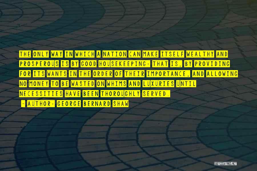 George Bernard Shaw Quotes: The Only Way In Which A Nation Can Make Itself Wealthy And Prosperous Is By Good Housekeeping: That Is, By