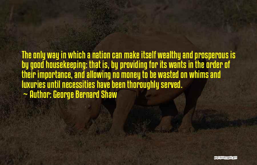 George Bernard Shaw Quotes: The Only Way In Which A Nation Can Make Itself Wealthy And Prosperous Is By Good Housekeeping: That Is, By