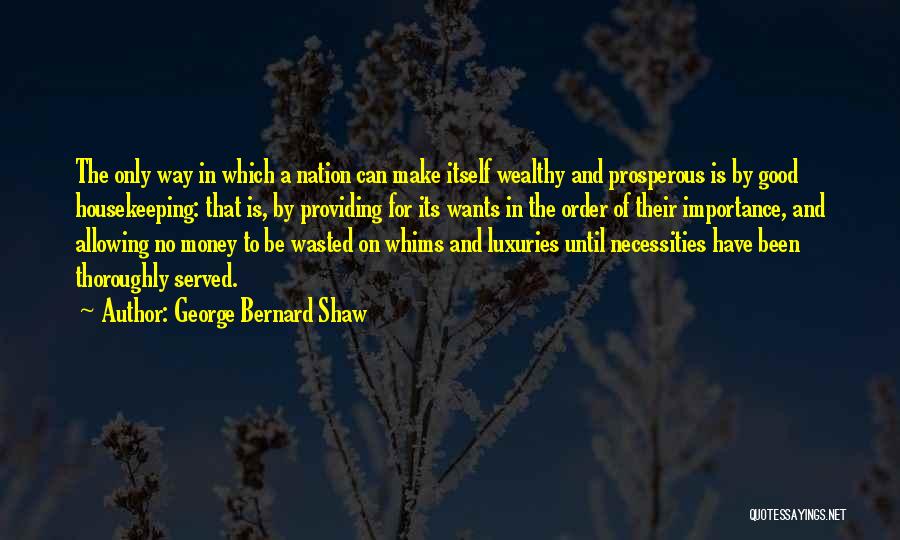 George Bernard Shaw Quotes: The Only Way In Which A Nation Can Make Itself Wealthy And Prosperous Is By Good Housekeeping: That Is, By