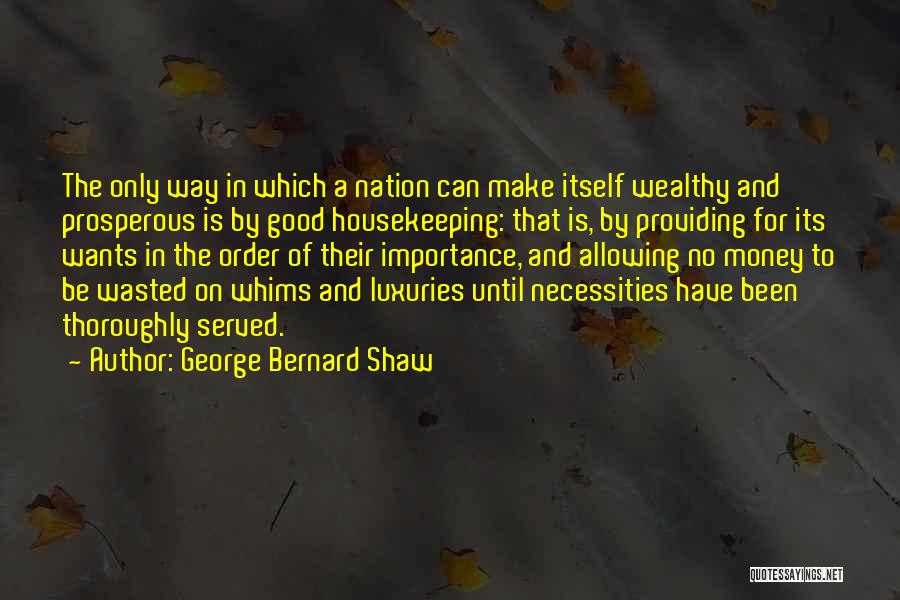 George Bernard Shaw Quotes: The Only Way In Which A Nation Can Make Itself Wealthy And Prosperous Is By Good Housekeeping: That Is, By