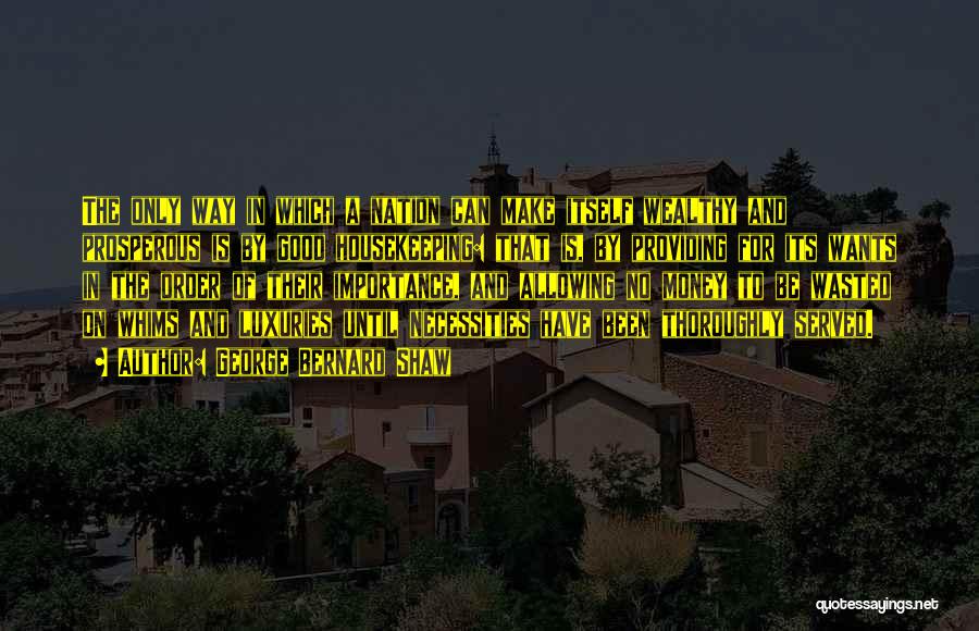 George Bernard Shaw Quotes: The Only Way In Which A Nation Can Make Itself Wealthy And Prosperous Is By Good Housekeeping: That Is, By