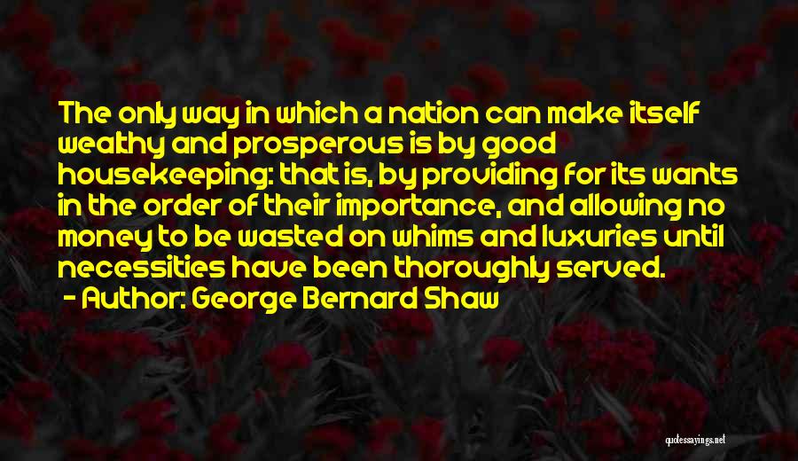 George Bernard Shaw Quotes: The Only Way In Which A Nation Can Make Itself Wealthy And Prosperous Is By Good Housekeeping: That Is, By