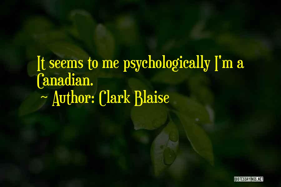 Clark Blaise Quotes: It Seems To Me Psychologically I'm A Canadian.