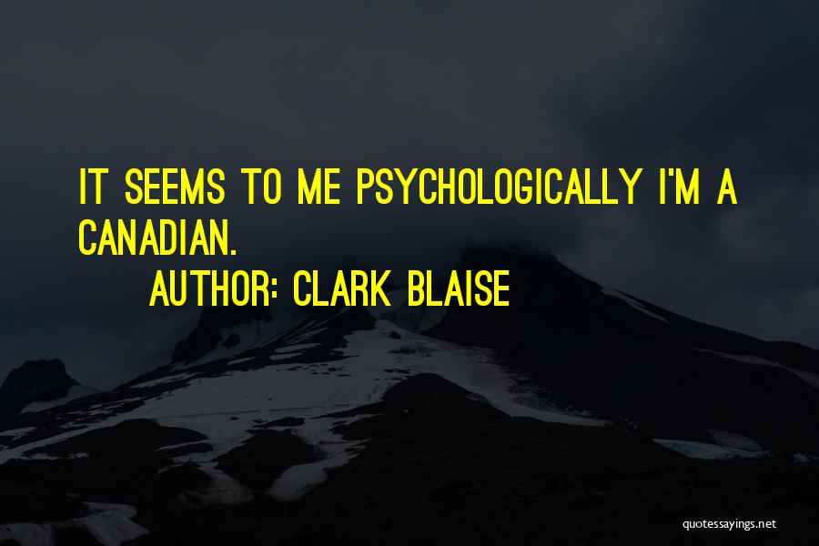 Clark Blaise Quotes: It Seems To Me Psychologically I'm A Canadian.