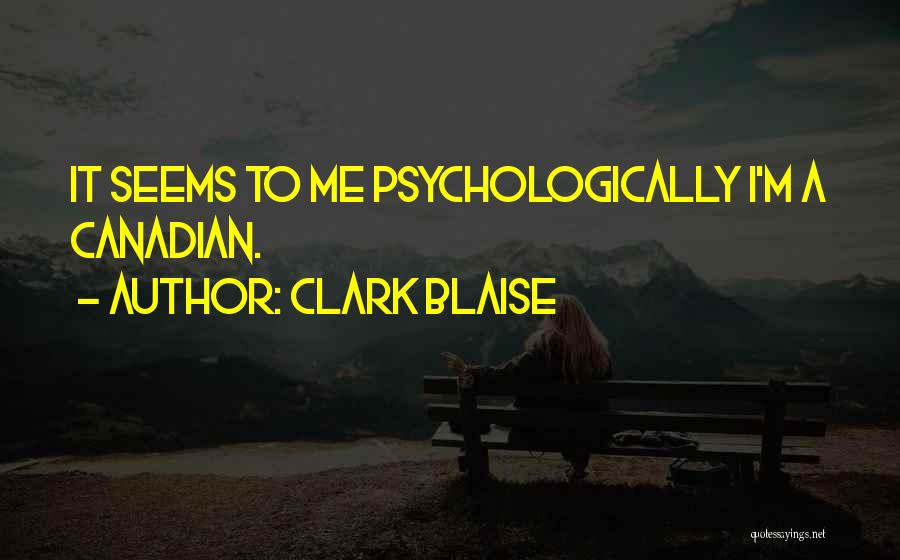 Clark Blaise Quotes: It Seems To Me Psychologically I'm A Canadian.