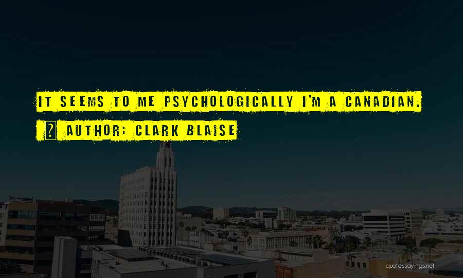 Clark Blaise Quotes: It Seems To Me Psychologically I'm A Canadian.