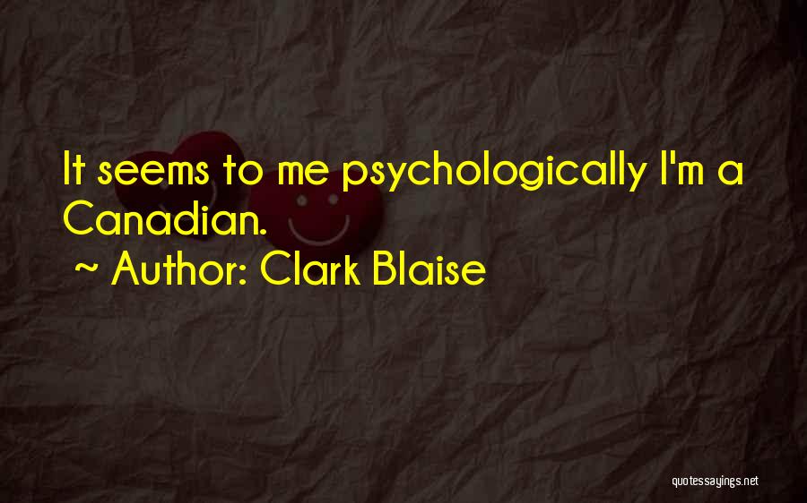 Clark Blaise Quotes: It Seems To Me Psychologically I'm A Canadian.
