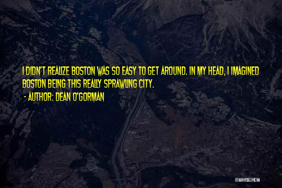 Dean O'Gorman Quotes: I Didn't Realize Boston Was So Easy To Get Around. In My Head, I Imagined Boston Being This Really Sprawling