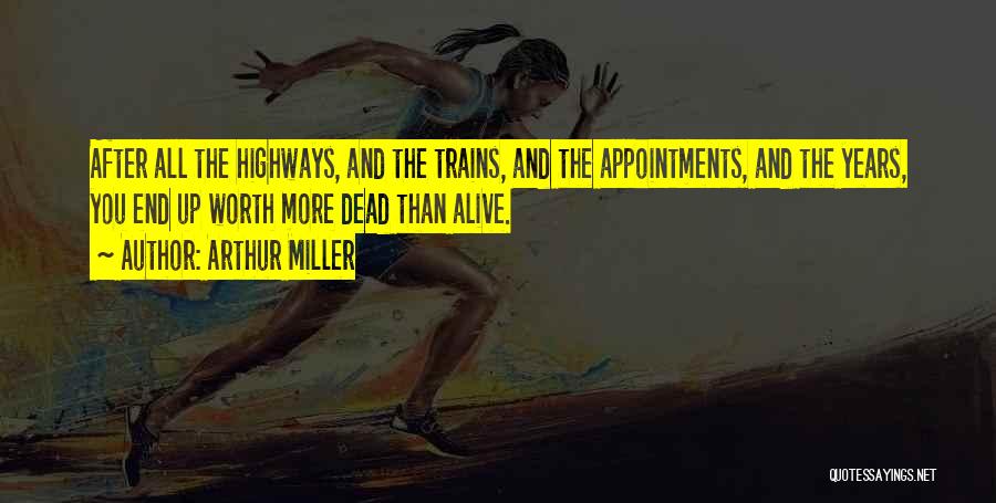 Arthur Miller Quotes: After All The Highways, And The Trains, And The Appointments, And The Years, You End Up Worth More Dead Than
