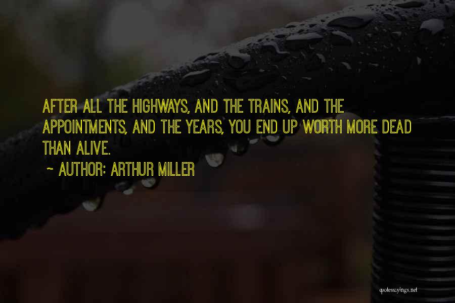 Arthur Miller Quotes: After All The Highways, And The Trains, And The Appointments, And The Years, You End Up Worth More Dead Than