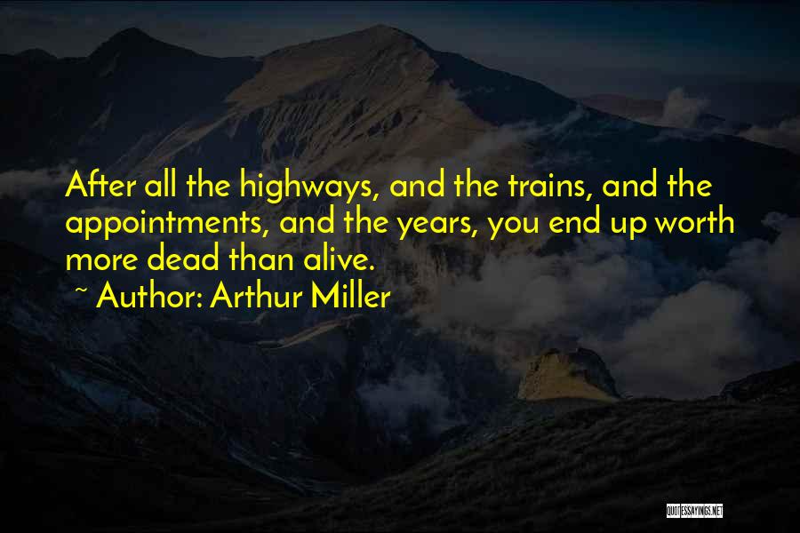 Arthur Miller Quotes: After All The Highways, And The Trains, And The Appointments, And The Years, You End Up Worth More Dead Than
