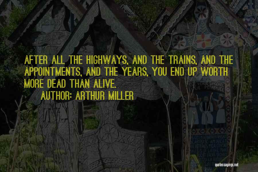 Arthur Miller Quotes: After All The Highways, And The Trains, And The Appointments, And The Years, You End Up Worth More Dead Than