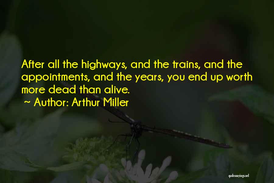 Arthur Miller Quotes: After All The Highways, And The Trains, And The Appointments, And The Years, You End Up Worth More Dead Than
