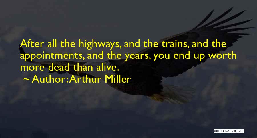 Arthur Miller Quotes: After All The Highways, And The Trains, And The Appointments, And The Years, You End Up Worth More Dead Than