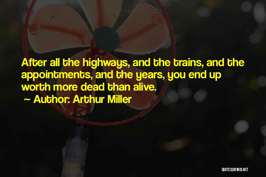 Arthur Miller Quotes: After All The Highways, And The Trains, And The Appointments, And The Years, You End Up Worth More Dead Than
